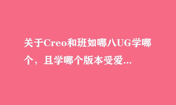 关于Creo和班如哪八UG学哪个，且学哪个版本受爱虽望好？