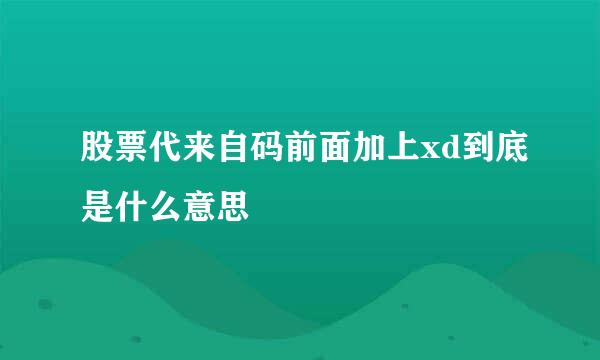 股票代来自码前面加上xd到底是什么意思