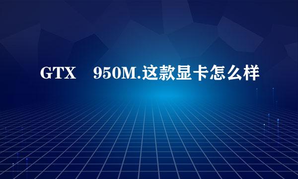 GTX 950M.这款显卡怎么样