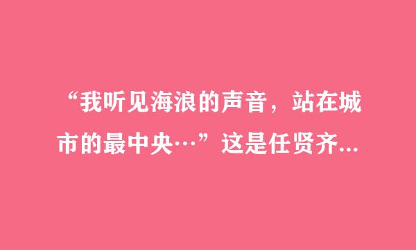 “我听见海浪的声音，站在城市的最中央…”这是任贤齐哪首歌中的明故连鸡室围管间歌词?