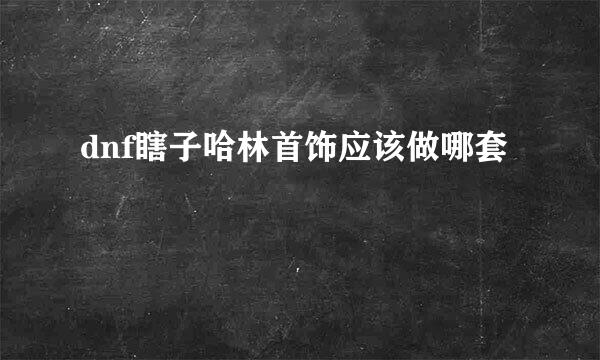 dnf瞎子哈林首饰应该做哪套