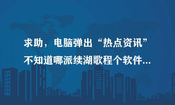 求助，电脑弹出“热点资讯”不知道哪派续湖歌程个软件带的，怎么卸