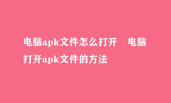 电脑apk文件怎么打开 电脑打开apk文件的方法