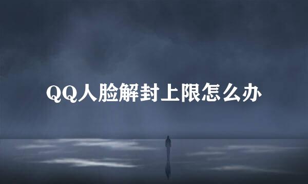 QQ人脸解封上限怎么办