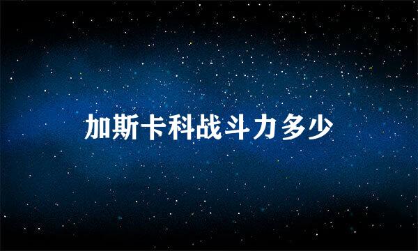 加斯卡科战斗力多少