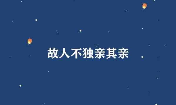 故人不独亲其亲