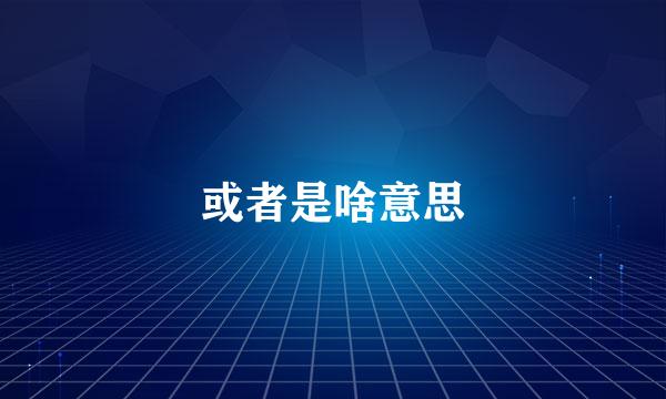 或者是啥意思