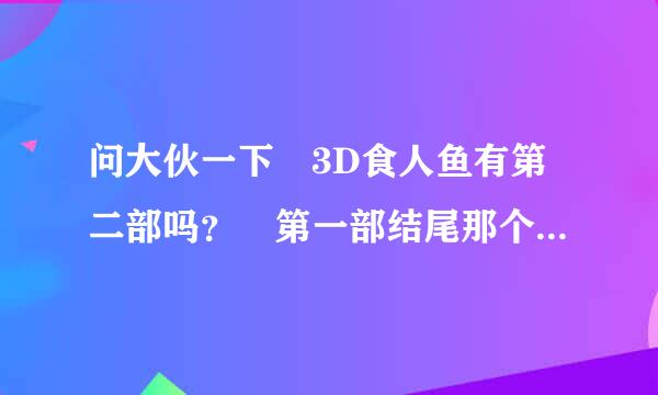 问大伙一下 3D食人鱼有第二部吗？ 第一部结尾那个男的被扑上来的大鱼干掉了那个 好像没完事啊