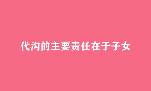 代沟的主要责任在于子女