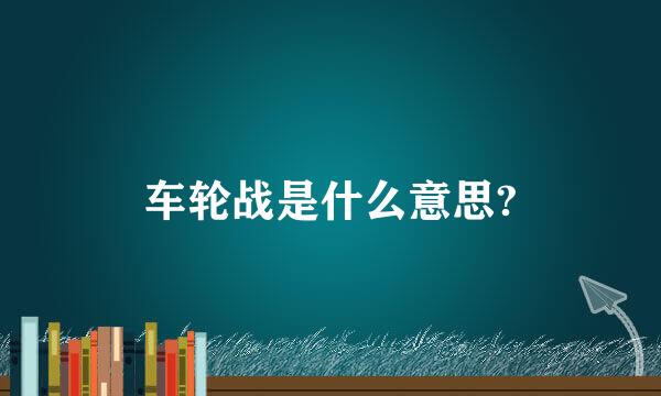 车轮战是什么意思?