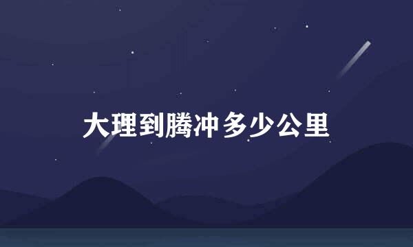 大理到腾冲多少公里