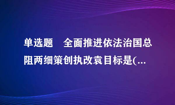 单选题 全面推进依法治国总阻两细策创执改袁目标是(),建设社会主义法治国家。