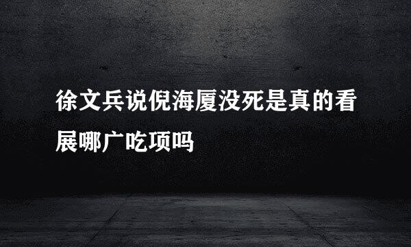 徐文兵说倪海厦没死是真的看展哪广吃项吗