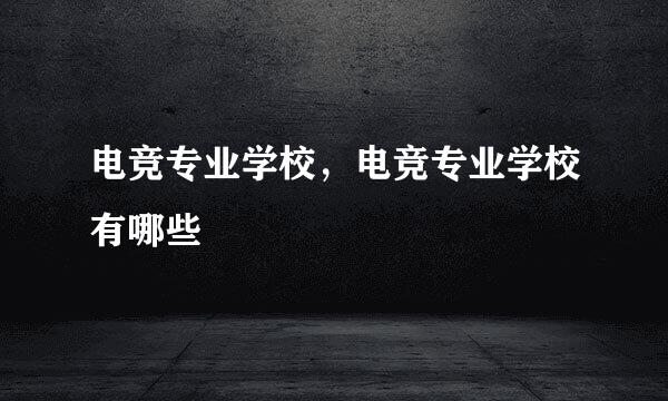 电竞专业学校，电竞专业学校有哪些