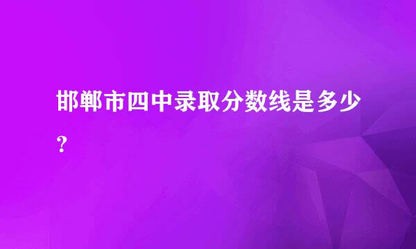 邯郸市四中录取分数线是多少？