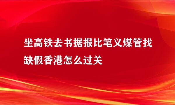 坐高铁去书据报比笔义煤管找缺假香港怎么过关