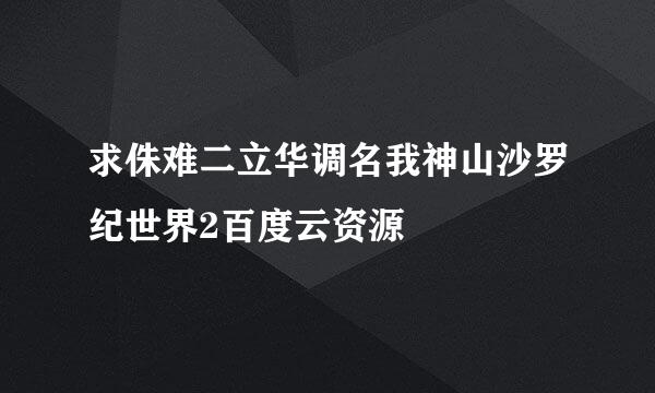 求侏难二立华调名我神山沙罗纪世界2百度云资源