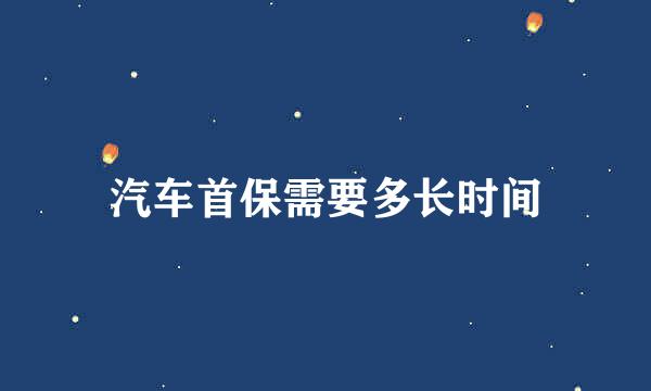 汽车首保需要多长时间