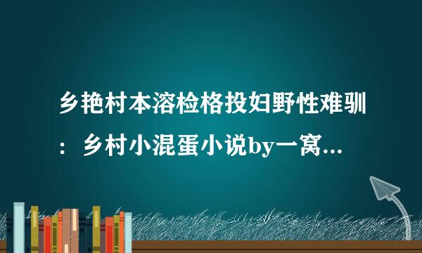 乡艳村本溶检格投妇野性难驯：乡村小混蛋小说by一窝驴全文阅读txt，要免费的