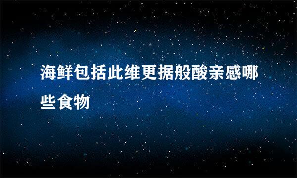 海鲜包括此维更据般酸亲感哪些食物
