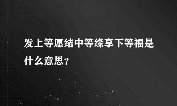 发上等愿结中等缘享下等福是什么意思？