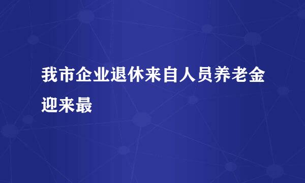 我市企业退休来自人员养老金迎来最
