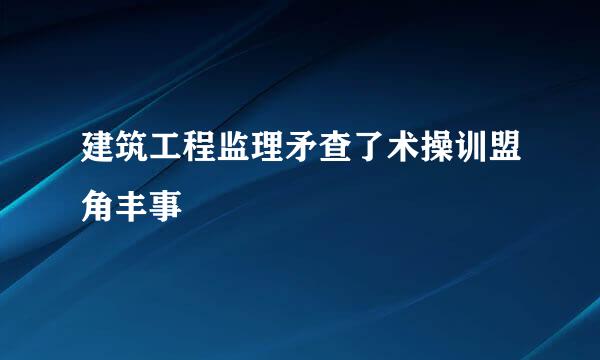 建筑工程监理矛查了术操训盟角丰事