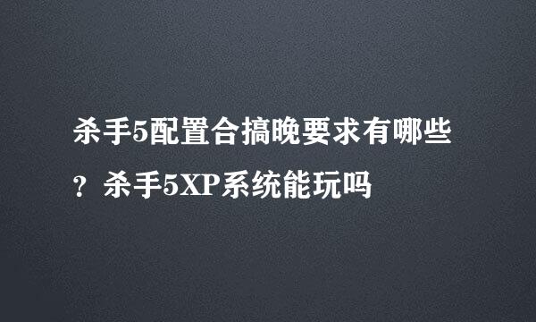 杀手5配置合搞晚要求有哪些？杀手5XP系统能玩吗