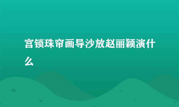 宫锁珠帘画导沙放赵丽颖演什么