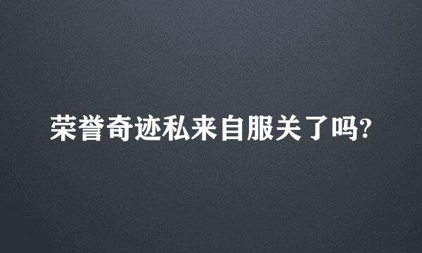 荣誉奇迹私来自服关了吗?