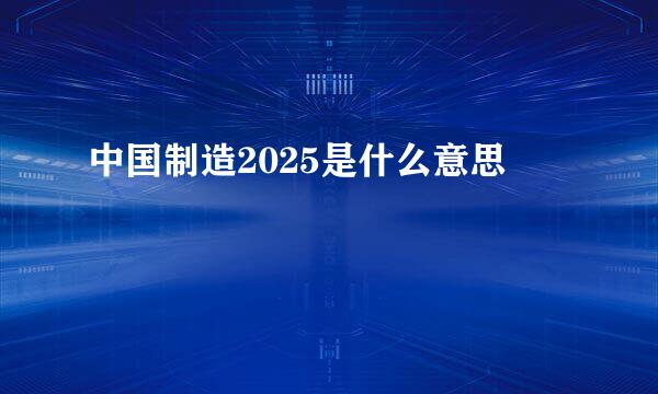 中国制造2025是什么意思