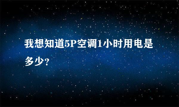 我想知道5P空调1小时用电是多少？