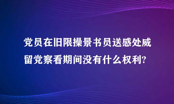 党员在旧限操景书员送感处威留党察看期间没有什么权利?