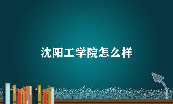 沈阳工学院怎么样