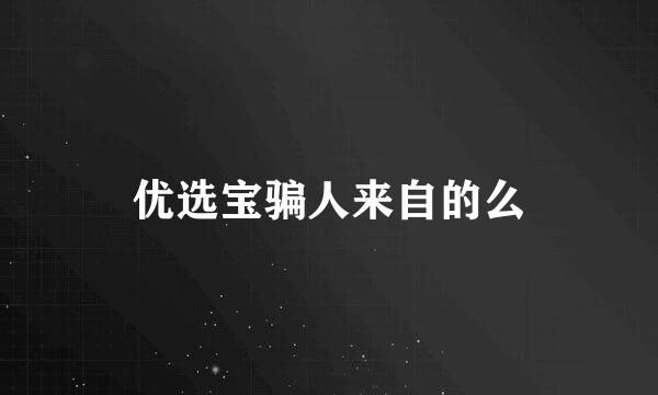 优选宝骗人来自的么