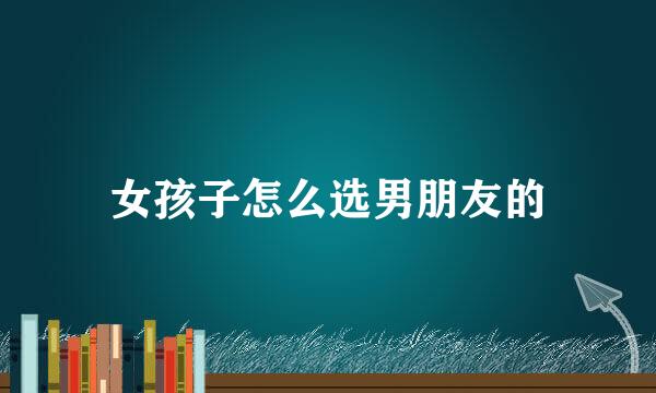 女孩子怎么选男朋友的