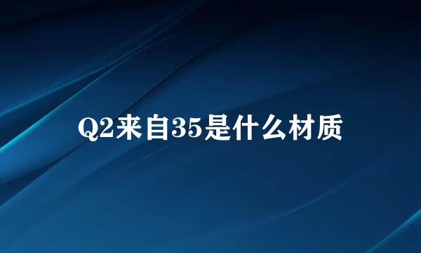Q2来自35是什么材质