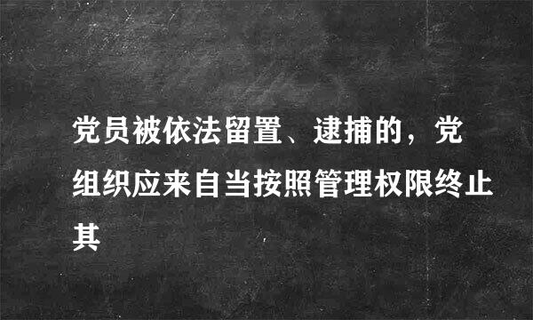 党员被依法留置、逮捕的，党组织应来自当按照管理权限终止其
