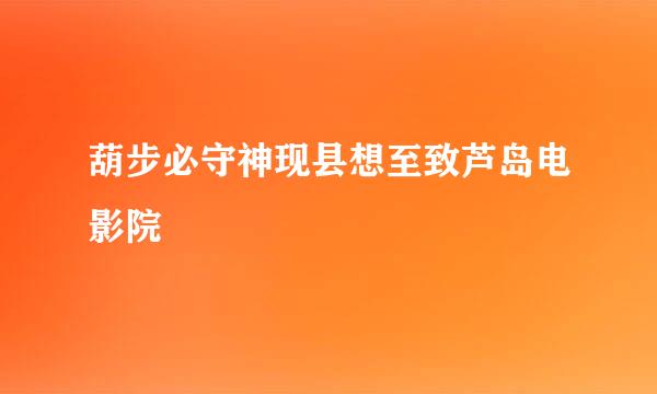 葫步必守神现县想至致芦岛电影院
