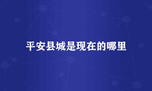 平安县城是现在的哪里