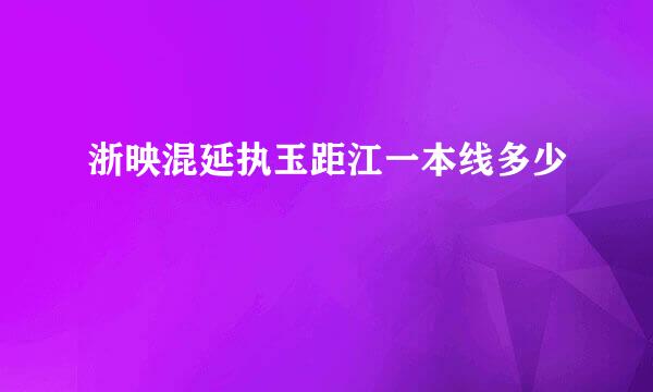 浙映混延执玉距江一本线多少