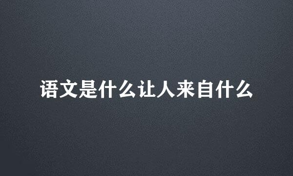 语文是什么让人来自什么