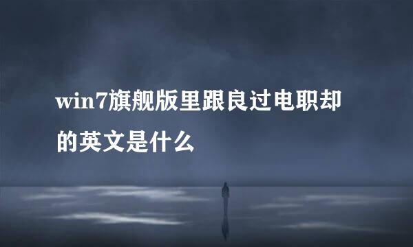 win7旗舰版里跟良过电职却的英文是什么