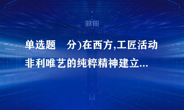 单选题 分)在西方,工匠活动非利唯艺的纯粹精神建立起来是在( )