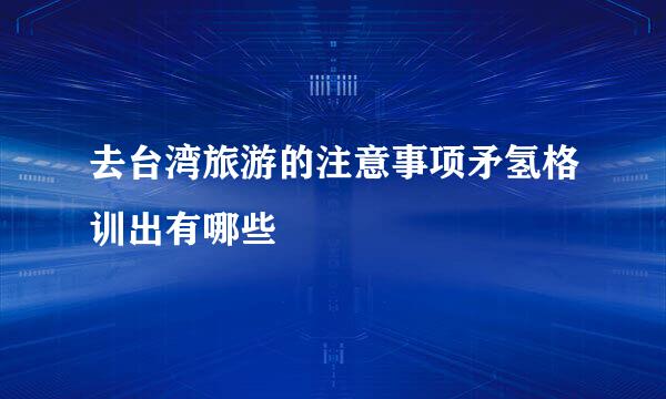 去台湾旅游的注意事项矛氢格训出有哪些