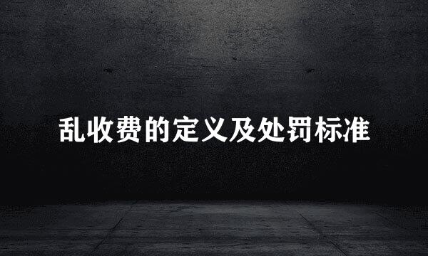 乱收费的定义及处罚标准
