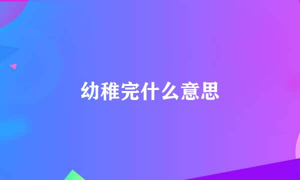 幼稚完什么意思