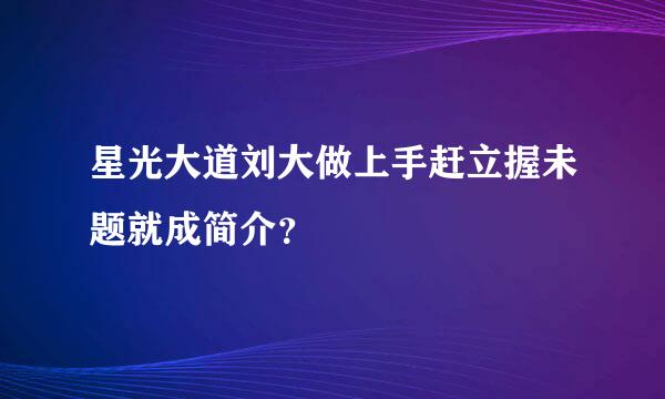 星光大道刘大做上手赶立握未题就成简介？