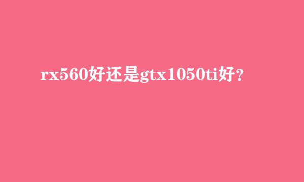 rx560好还是gtx1050ti好？