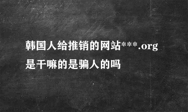 韩国人给推销的网站***.org是干嘛的是骗人的吗